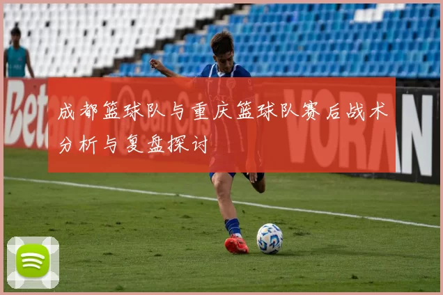 成都篮球队与重庆篮球队赛后战术分析与复盘探讨