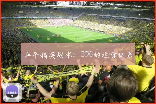 和平精英战术：EDG的运营体系
