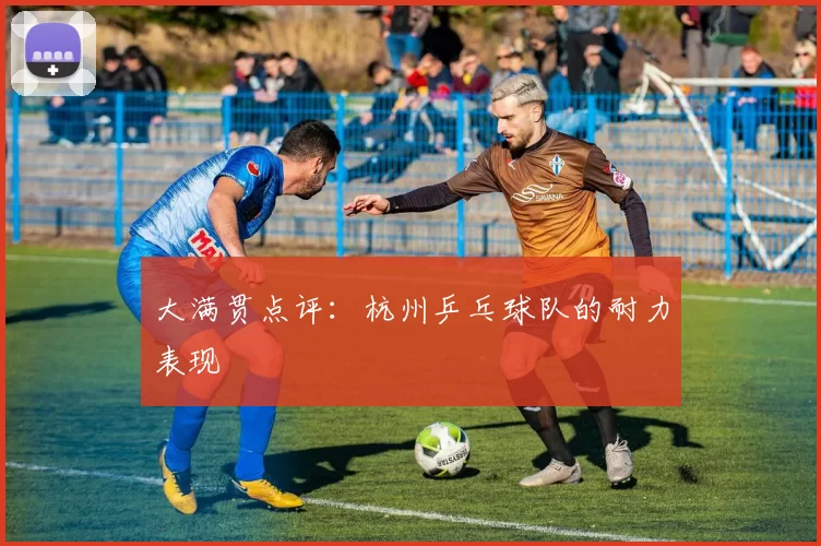 大满贯点评：杭州乒乓球队的耐力表现