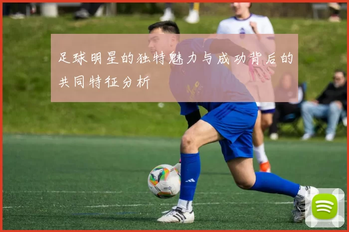 足球明星的独特魅力与成功背后的共同特征分析