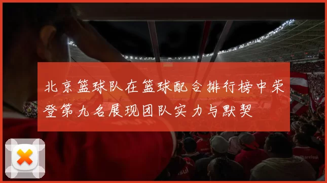 北京篮球队在篮球配合排行榜中荣登第九名展现团队实力与默契