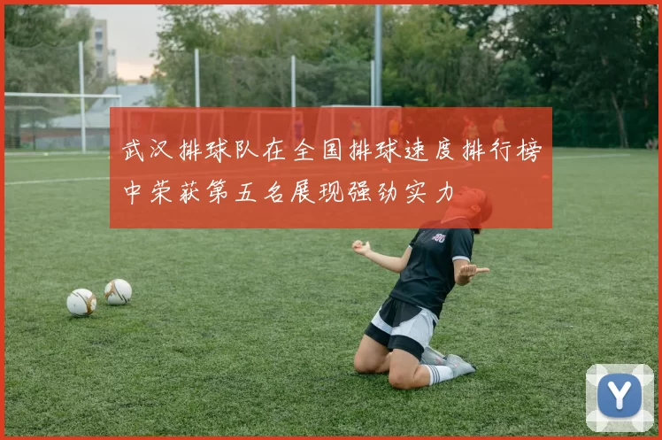 武汉排球队在全国排球速度排行榜中荣获第五名展现强劲实力