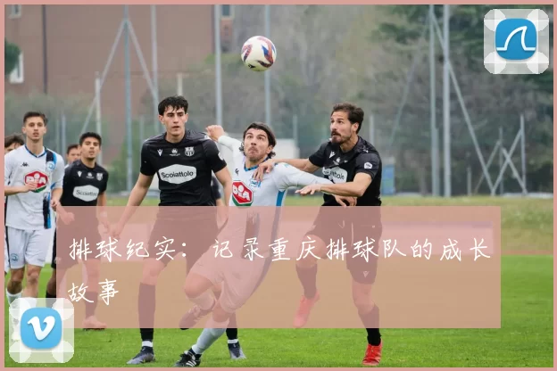 排球纪实：记录重庆排球队的成长故事