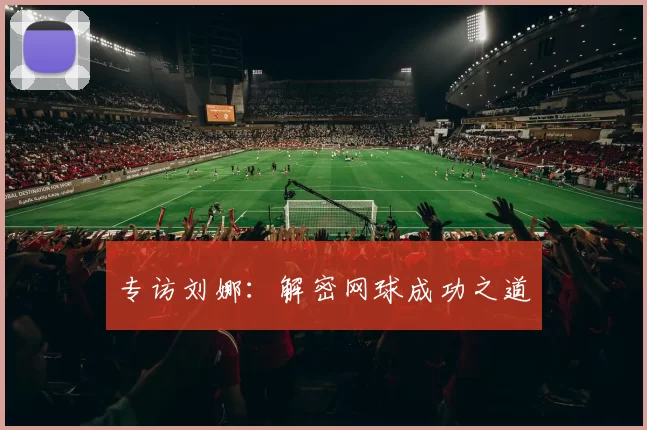 专访刘娜：解密网球成功之道