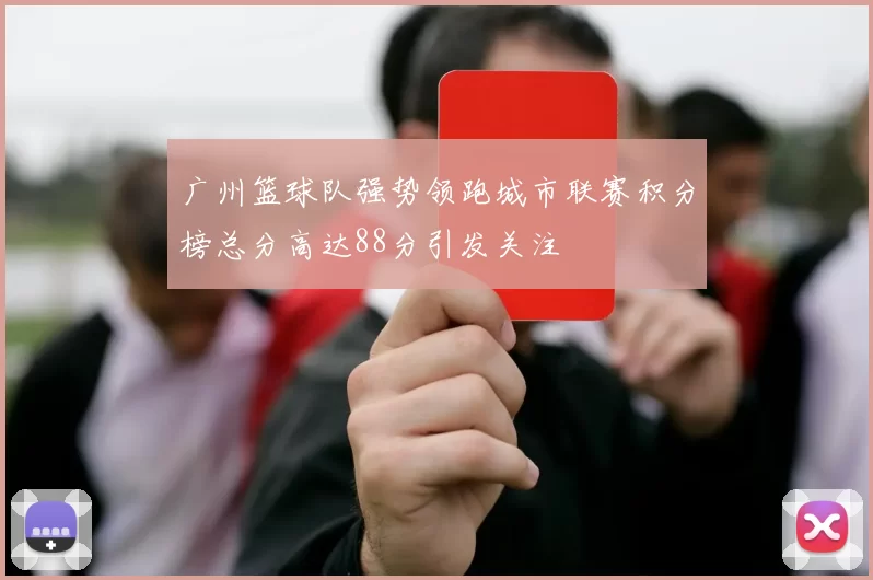 广州篮球队强势领跑城市联赛积分榜总分高达88分引发关注