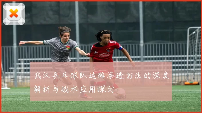 武汉乒乓球队边路渗透打法的深度解析与战术应用探讨