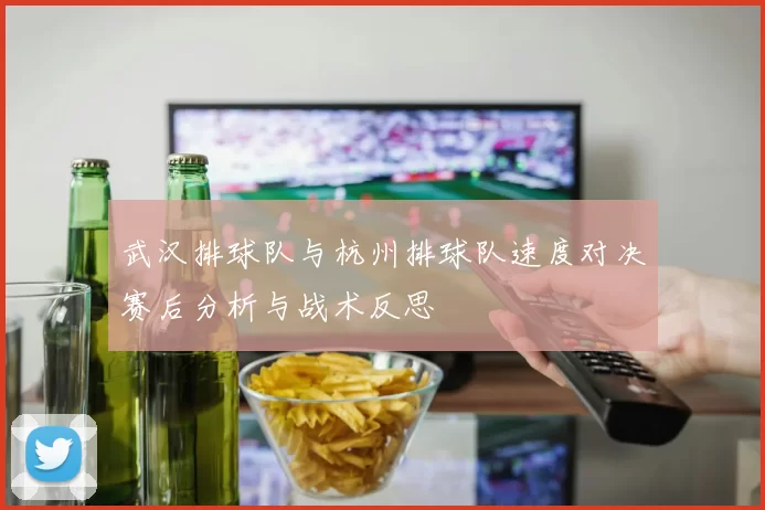 武汉排球队与杭州排球队速度对决赛后分析与战术反思