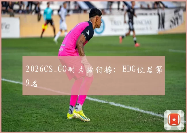 2026CS_GO耐力排行榜：EDG位居第9名