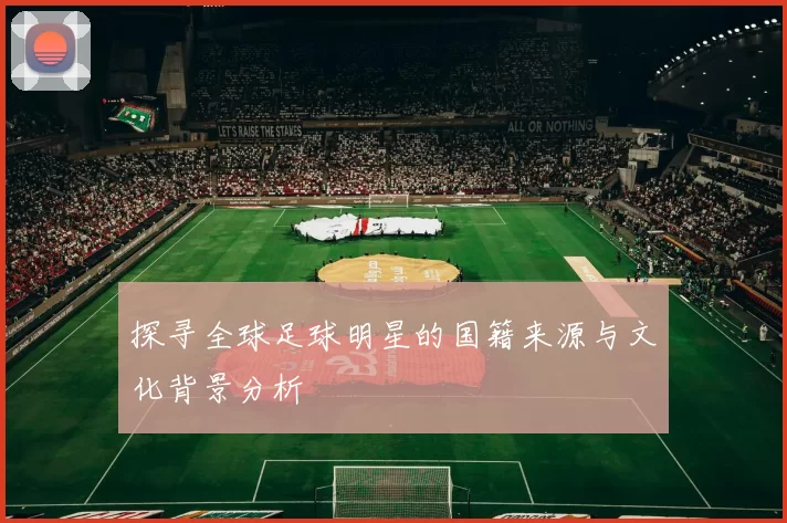 探寻全球足球明星的国籍来源与文化背景分析