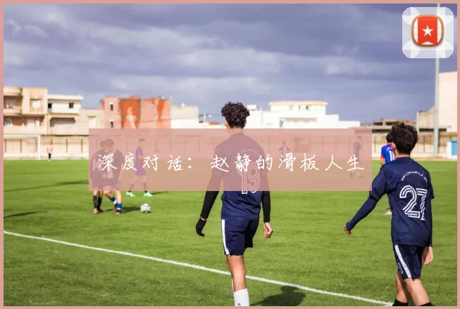 深度对话：赵静的滑板人生
